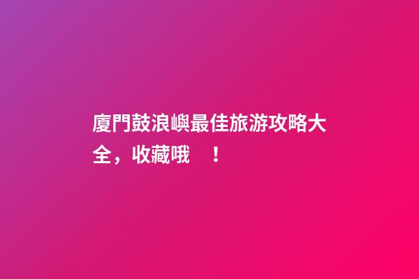 廈門鼓浪嶼最佳旅游攻略大全，收藏哦！